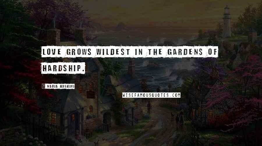 Nadia Hashimi Quotes: Love grows wildest in the gardens of hardship.