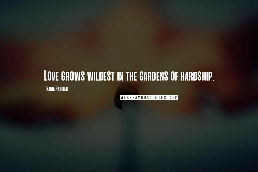 Nadia Hashimi Quotes: Love grows wildest in the gardens of hardship.