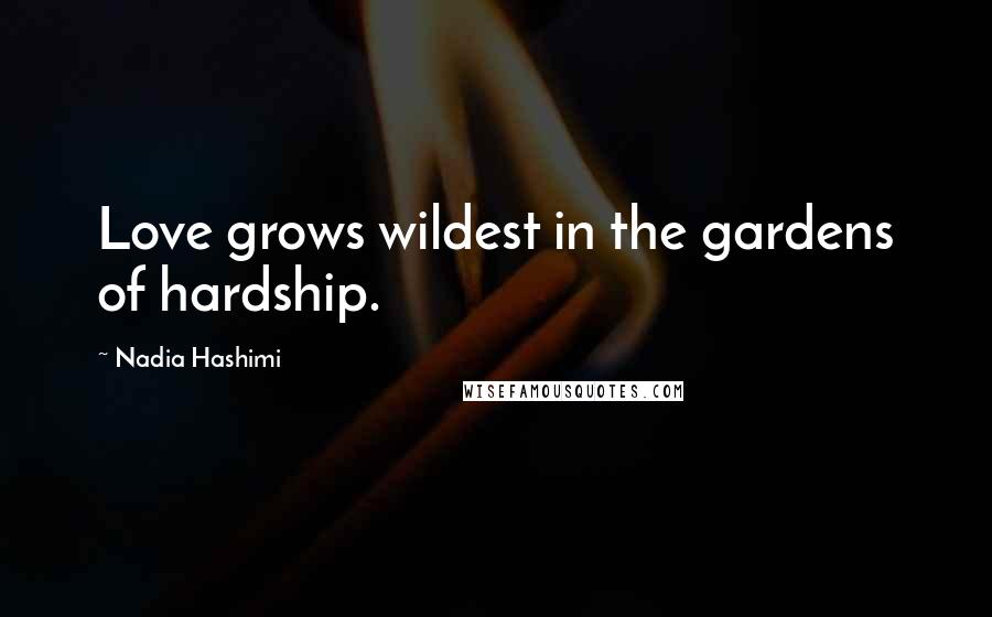 Nadia Hashimi Quotes: Love grows wildest in the gardens of hardship.