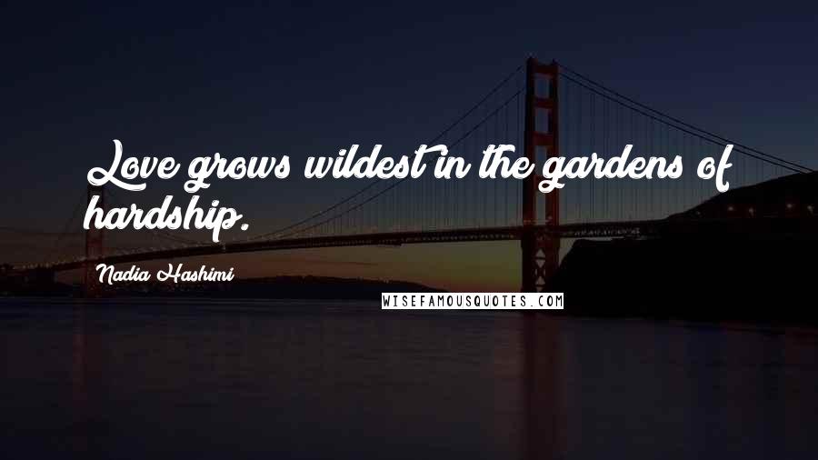 Nadia Hashimi Quotes: Love grows wildest in the gardens of hardship.