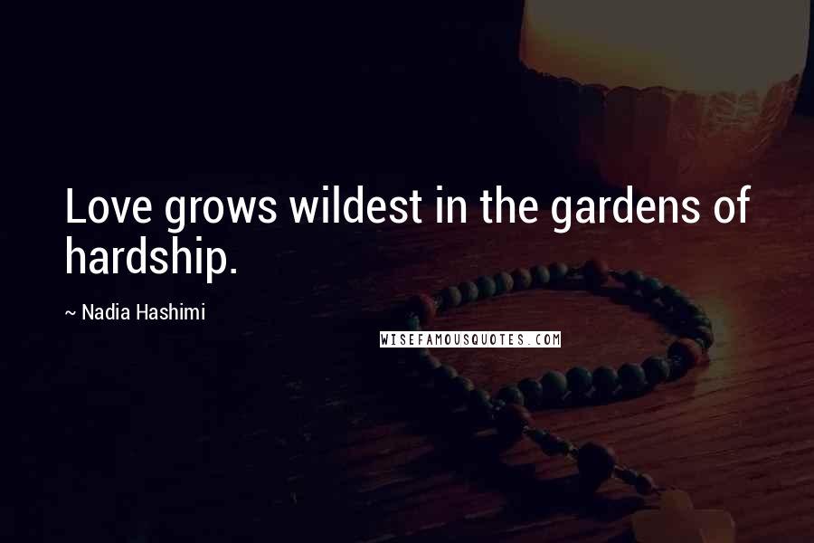 Nadia Hashimi Quotes: Love grows wildest in the gardens of hardship.