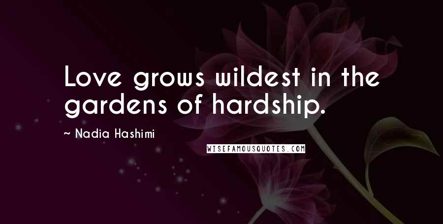 Nadia Hashimi Quotes: Love grows wildest in the gardens of hardship.