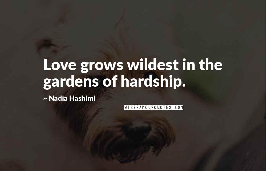 Nadia Hashimi Quotes: Love grows wildest in the gardens of hardship.