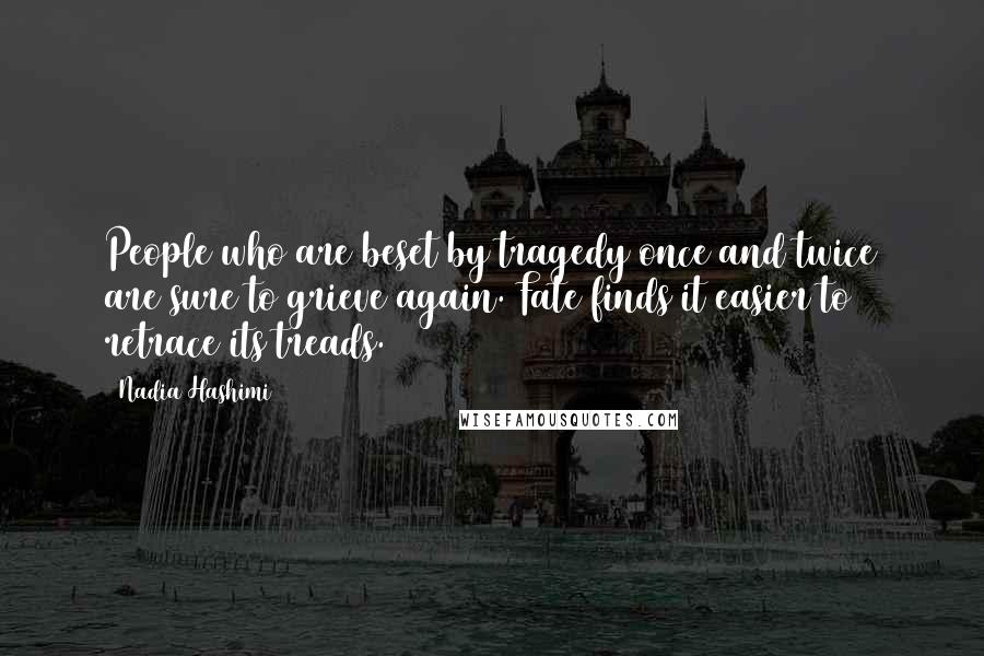 Nadia Hashimi Quotes: People who are beset by tragedy once and twice are sure to grieve again. Fate finds it easier to retrace its treads.