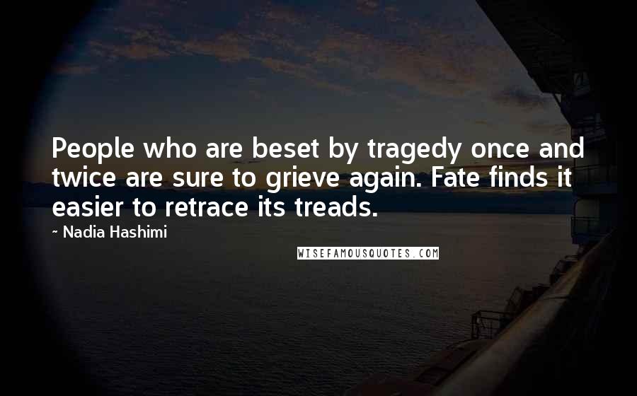 Nadia Hashimi Quotes: People who are beset by tragedy once and twice are sure to grieve again. Fate finds it easier to retrace its treads.