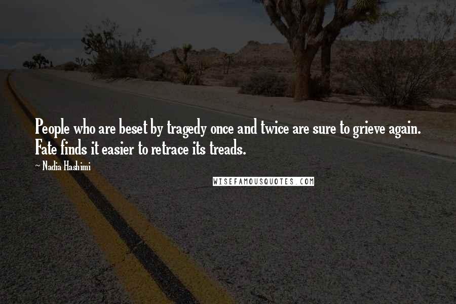 Nadia Hashimi Quotes: People who are beset by tragedy once and twice are sure to grieve again. Fate finds it easier to retrace its treads.