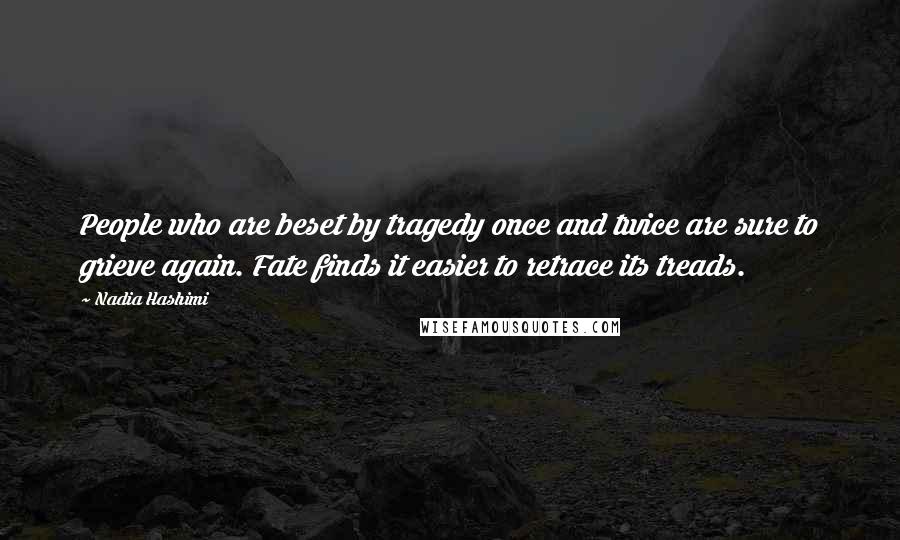 Nadia Hashimi Quotes: People who are beset by tragedy once and twice are sure to grieve again. Fate finds it easier to retrace its treads.