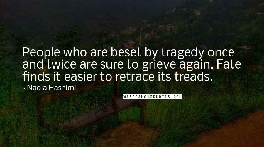 Nadia Hashimi Quotes: People who are beset by tragedy once and twice are sure to grieve again. Fate finds it easier to retrace its treads.