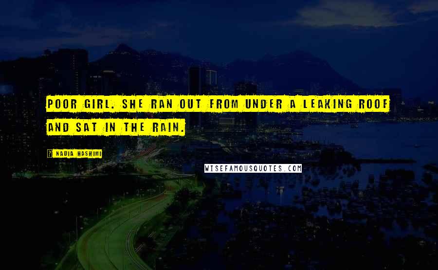 Nadia Hashimi Quotes: Poor girl. She ran out from under a leaking roof and sat in the rain.
