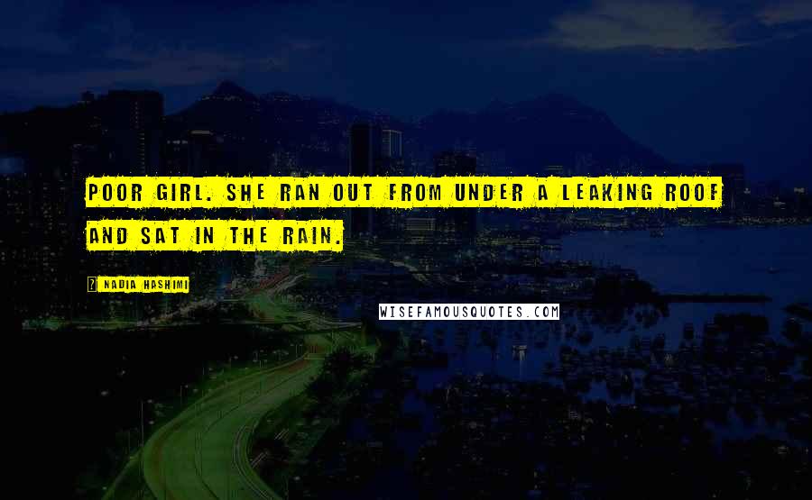 Nadia Hashimi Quotes: Poor girl. She ran out from under a leaking roof and sat in the rain.