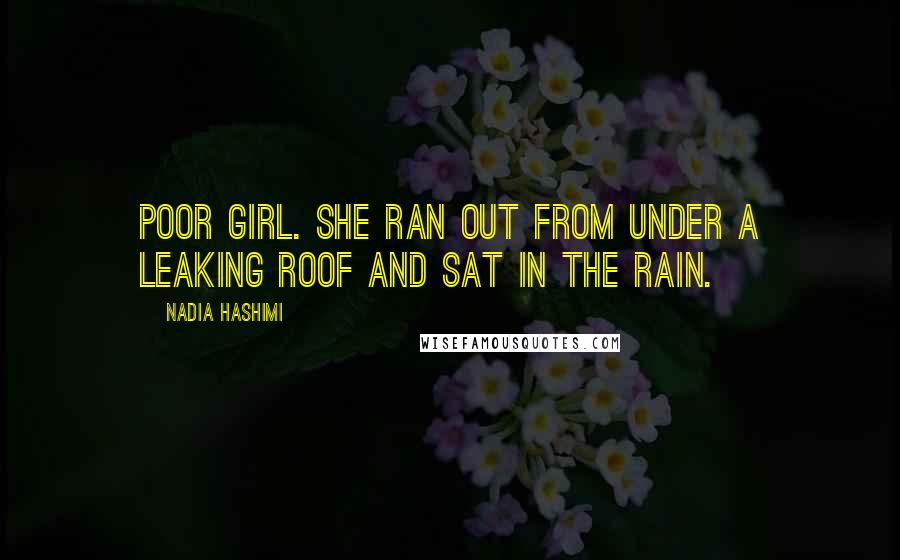 Nadia Hashimi Quotes: Poor girl. She ran out from under a leaking roof and sat in the rain.