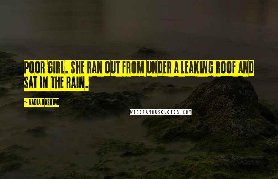 Nadia Hashimi Quotes: Poor girl. She ran out from under a leaking roof and sat in the rain.