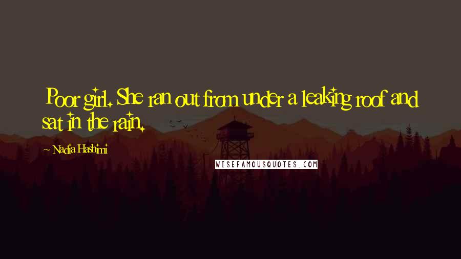 Nadia Hashimi Quotes: Poor girl. She ran out from under a leaking roof and sat in the rain.