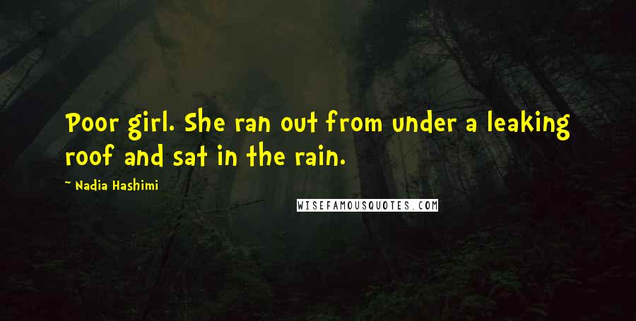 Nadia Hashimi Quotes: Poor girl. She ran out from under a leaking roof and sat in the rain.