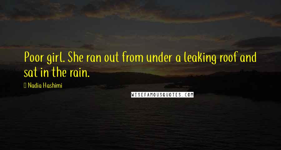 Nadia Hashimi Quotes: Poor girl. She ran out from under a leaking roof and sat in the rain.