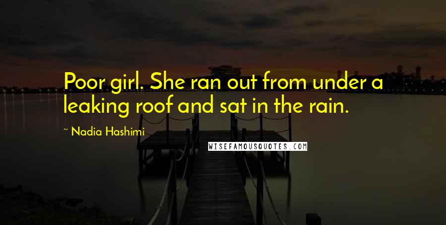 Nadia Hashimi Quotes: Poor girl. She ran out from under a leaking roof and sat in the rain.