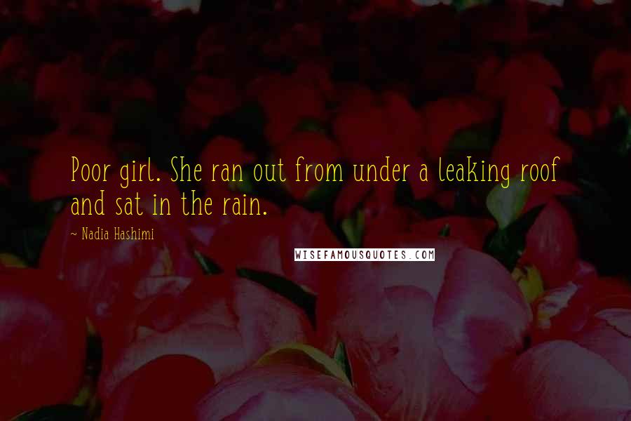 Nadia Hashimi Quotes: Poor girl. She ran out from under a leaking roof and sat in the rain.