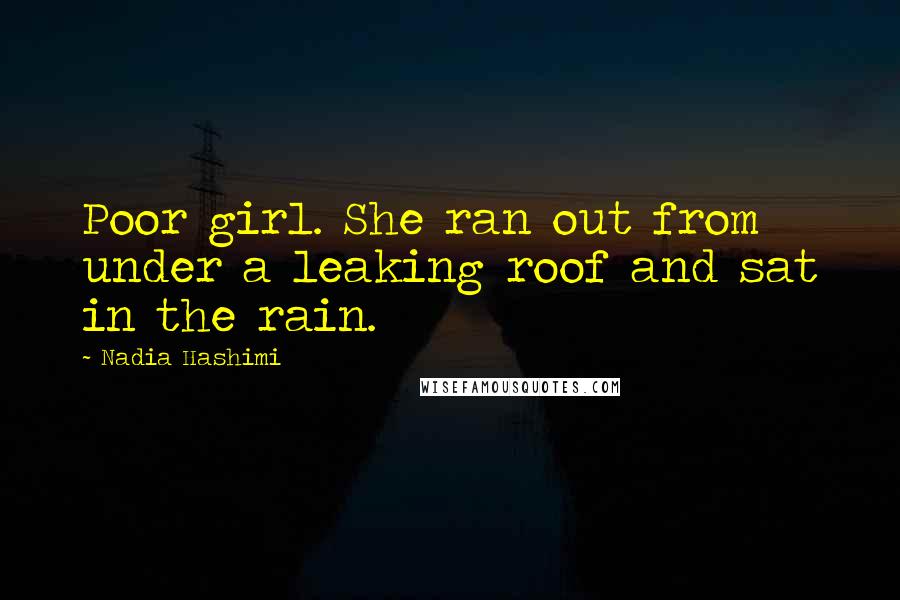 Nadia Hashimi Quotes: Poor girl. She ran out from under a leaking roof and sat in the rain.