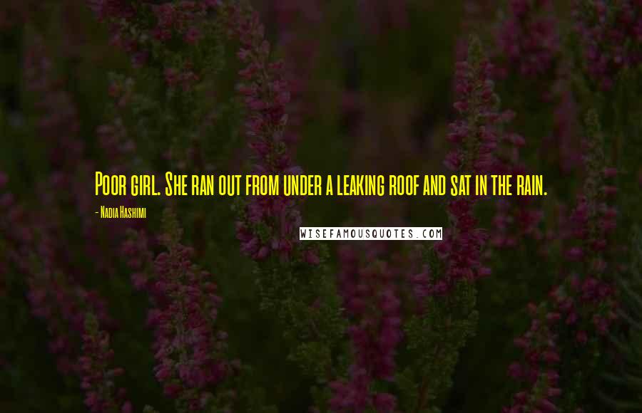 Nadia Hashimi Quotes: Poor girl. She ran out from under a leaking roof and sat in the rain.