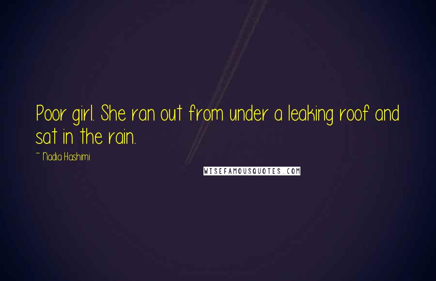 Nadia Hashimi Quotes: Poor girl. She ran out from under a leaking roof and sat in the rain.