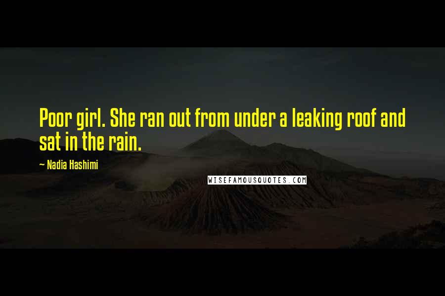 Nadia Hashimi Quotes: Poor girl. She ran out from under a leaking roof and sat in the rain.