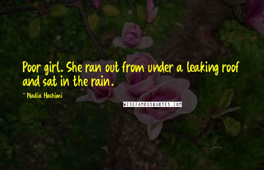 Nadia Hashimi Quotes: Poor girl. She ran out from under a leaking roof and sat in the rain.