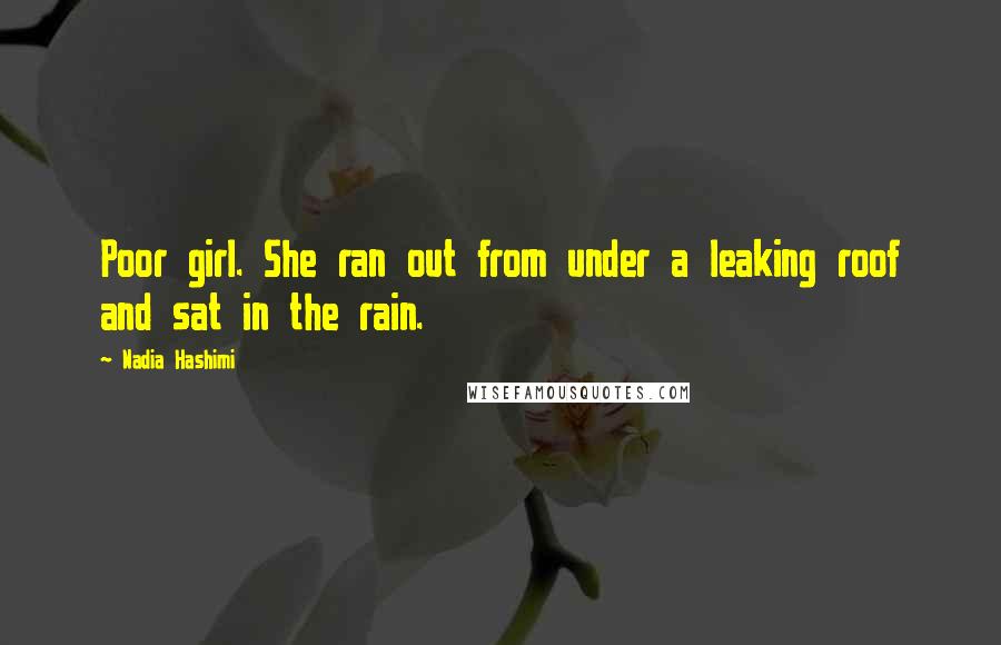 Nadia Hashimi Quotes: Poor girl. She ran out from under a leaking roof and sat in the rain.