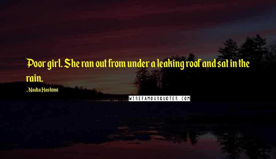 Nadia Hashimi Quotes: Poor girl. She ran out from under a leaking roof and sat in the rain.