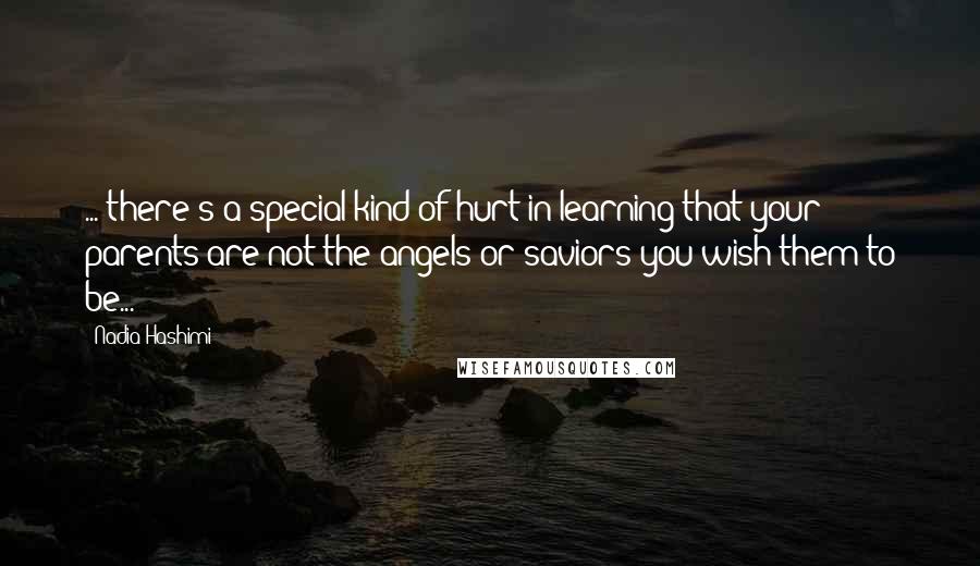 Nadia Hashimi Quotes: ..."there's a special kind of hurt in learning that your parents are not the angels or saviors you wish them to be...