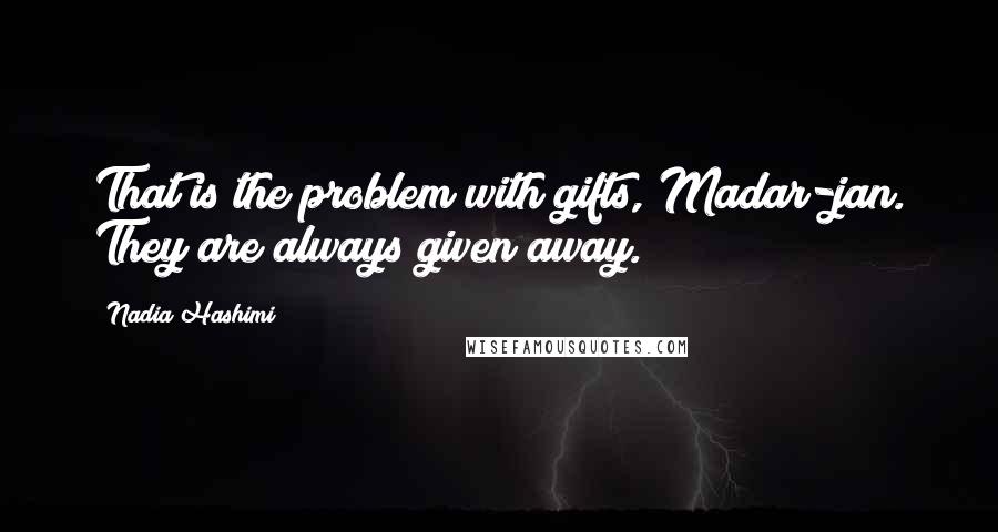 Nadia Hashimi Quotes: That is the problem with gifts, Madar-jan. They are always given away.