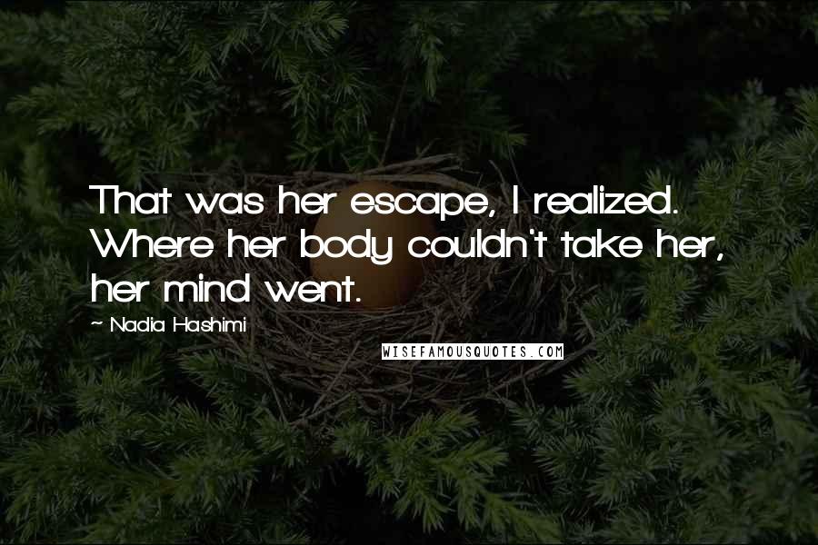 Nadia Hashimi Quotes: That was her escape, I realized. Where her body couldn't take her, her mind went.