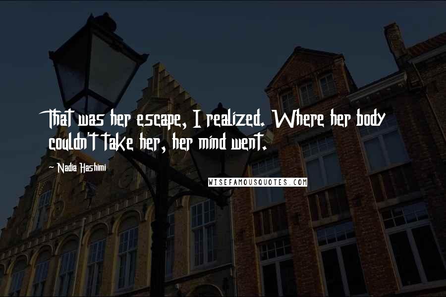 Nadia Hashimi Quotes: That was her escape, I realized. Where her body couldn't take her, her mind went.