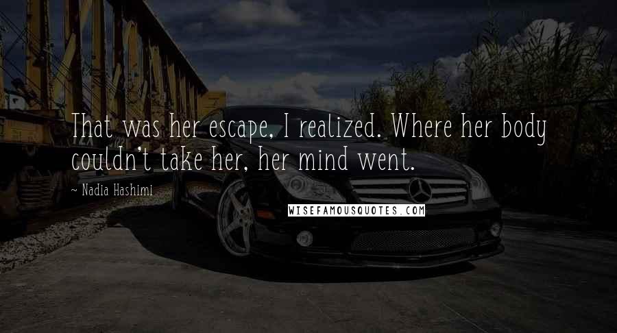 Nadia Hashimi Quotes: That was her escape, I realized. Where her body couldn't take her, her mind went.