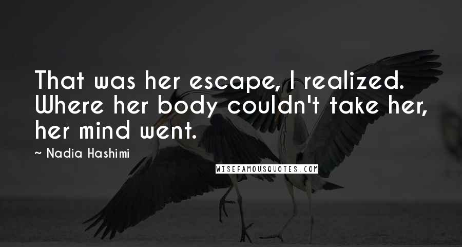 Nadia Hashimi Quotes: That was her escape, I realized. Where her body couldn't take her, her mind went.
