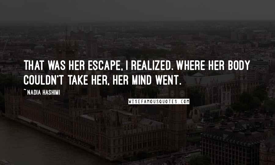 Nadia Hashimi Quotes: That was her escape, I realized. Where her body couldn't take her, her mind went.