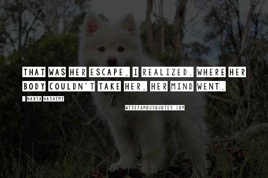 Nadia Hashimi Quotes: That was her escape, I realized. Where her body couldn't take her, her mind went.