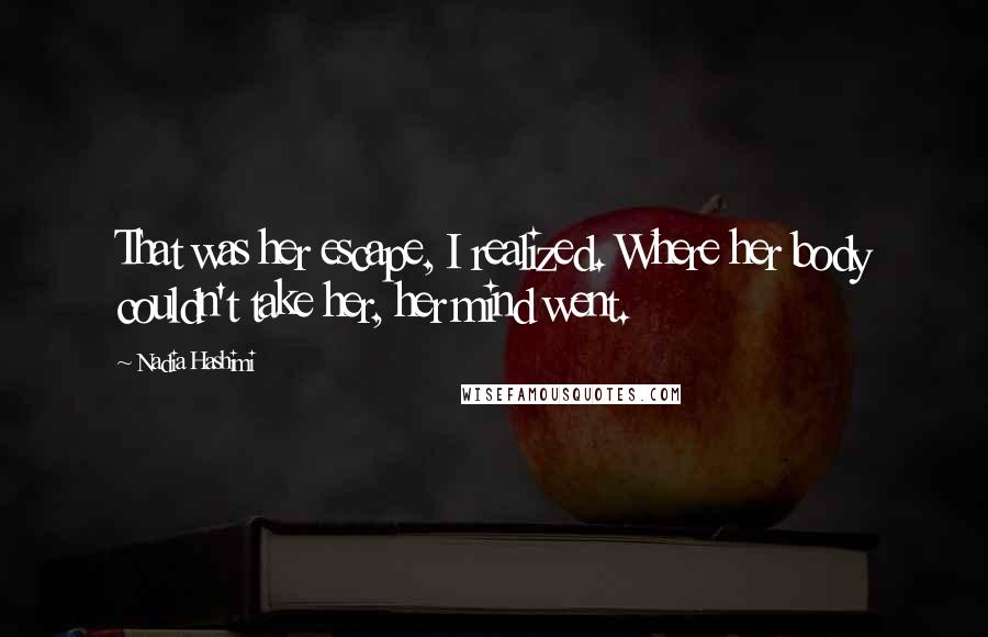 Nadia Hashimi Quotes: That was her escape, I realized. Where her body couldn't take her, her mind went.