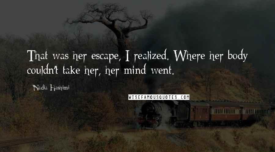 Nadia Hashimi Quotes: That was her escape, I realized. Where her body couldn't take her, her mind went.