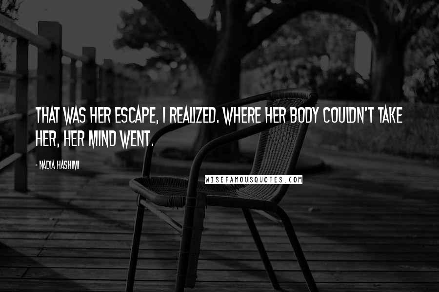 Nadia Hashimi Quotes: That was her escape, I realized. Where her body couldn't take her, her mind went.