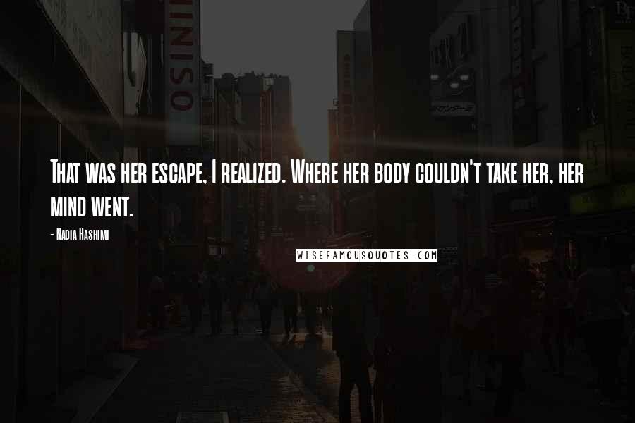 Nadia Hashimi Quotes: That was her escape, I realized. Where her body couldn't take her, her mind went.
