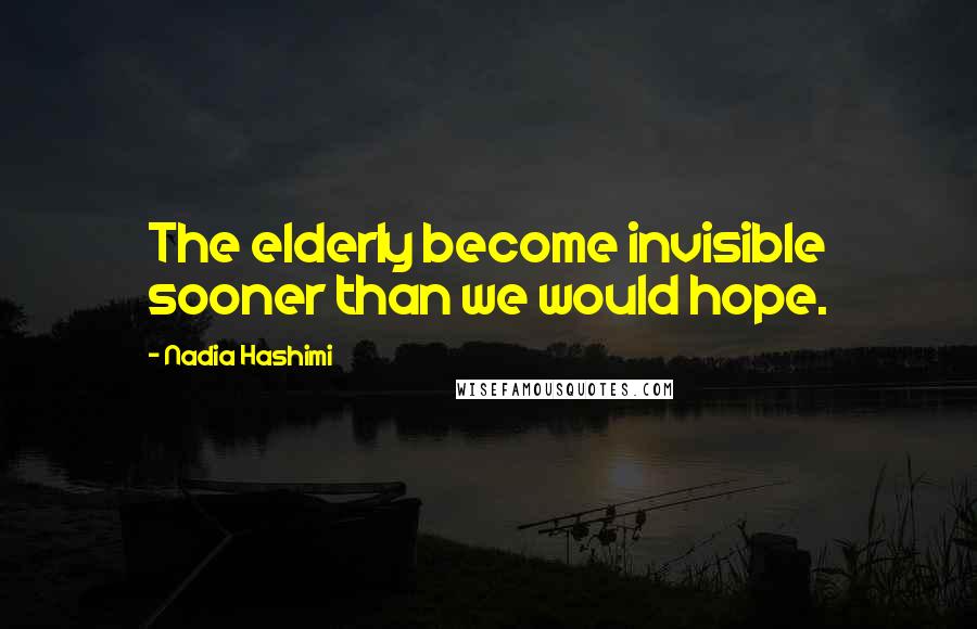 Nadia Hashimi Quotes: The elderly become invisible sooner than we would hope.