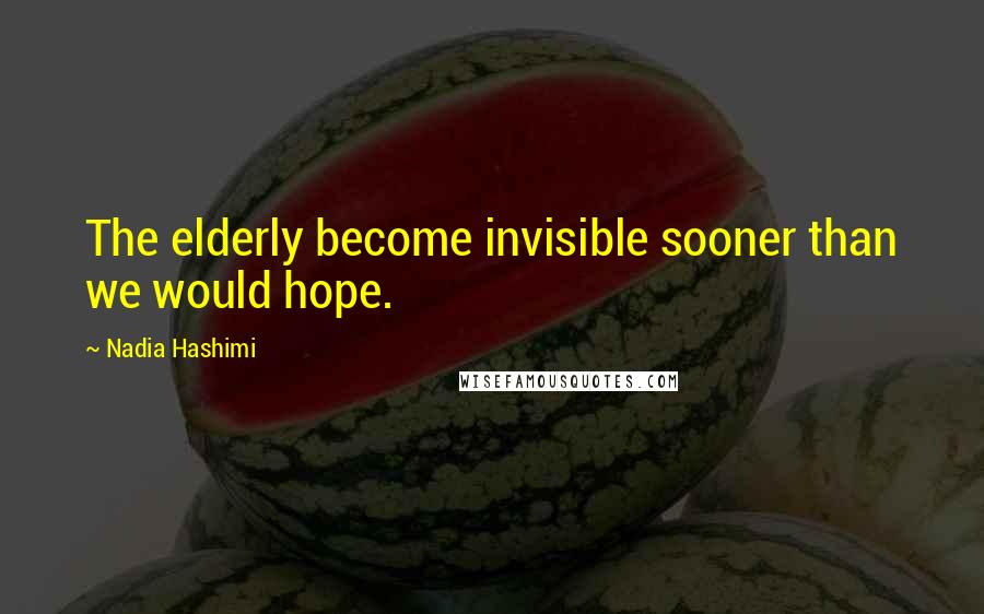 Nadia Hashimi Quotes: The elderly become invisible sooner than we would hope.