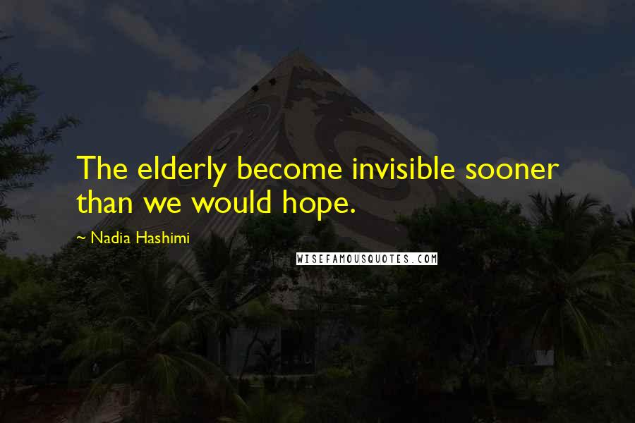 Nadia Hashimi Quotes: The elderly become invisible sooner than we would hope.