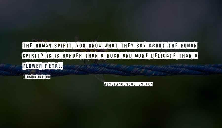 Nadia Hashimi Quotes: The human spirit, you know what they say about the human spirit? Is is harder than a rock and more delicate than a flower petal.