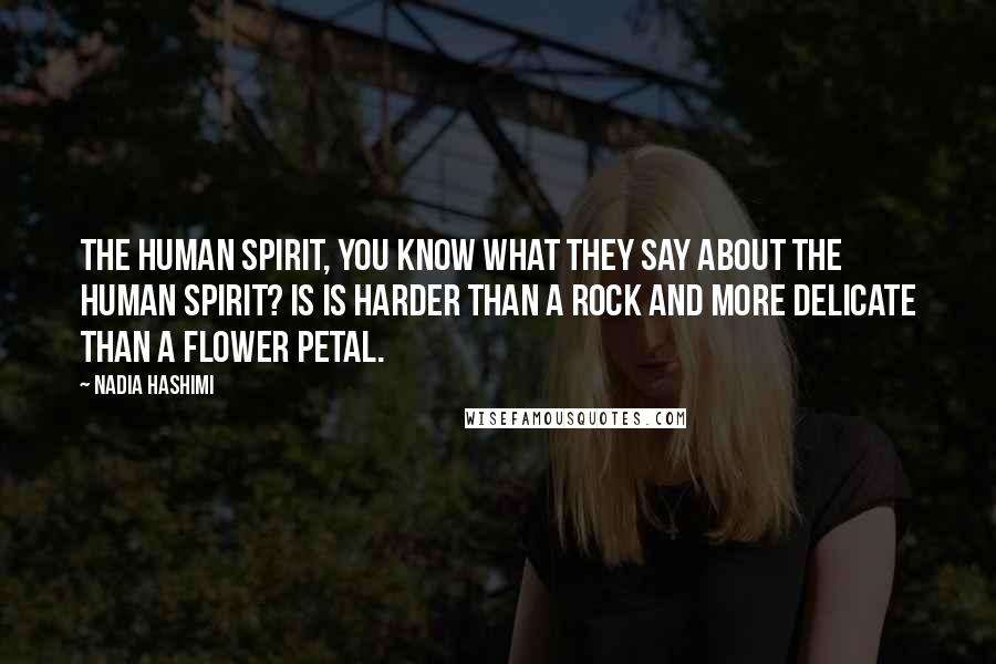 Nadia Hashimi Quotes: The human spirit, you know what they say about the human spirit? Is is harder than a rock and more delicate than a flower petal.