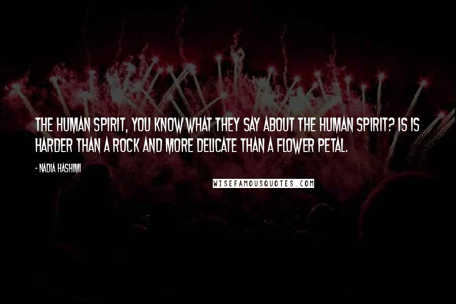 Nadia Hashimi Quotes: The human spirit, you know what they say about the human spirit? Is is harder than a rock and more delicate than a flower petal.