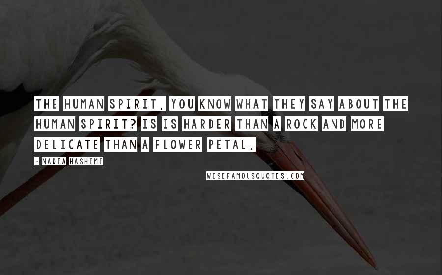 Nadia Hashimi Quotes: The human spirit, you know what they say about the human spirit? Is is harder than a rock and more delicate than a flower petal.