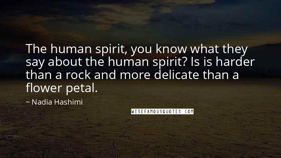 Nadia Hashimi Quotes: The human spirit, you know what they say about the human spirit? Is is harder than a rock and more delicate than a flower petal.