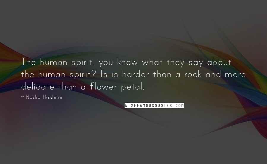 Nadia Hashimi Quotes: The human spirit, you know what they say about the human spirit? Is is harder than a rock and more delicate than a flower petal.