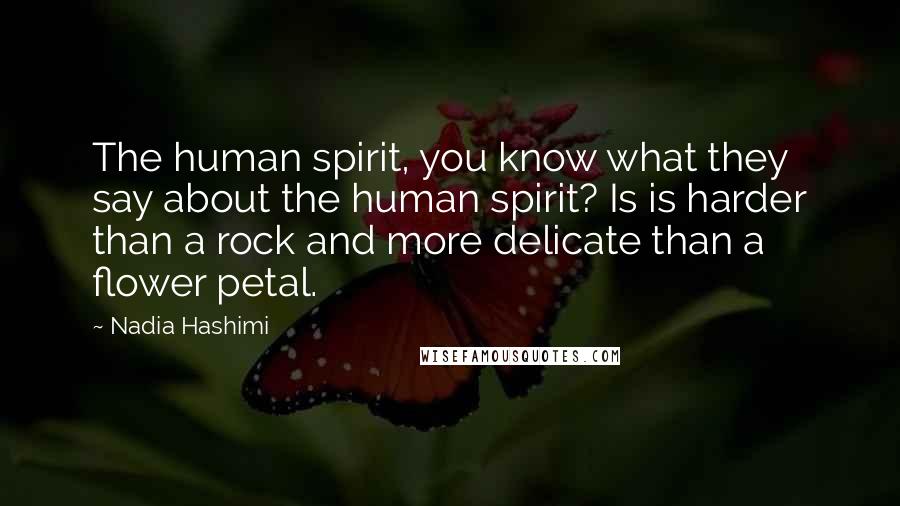 Nadia Hashimi Quotes: The human spirit, you know what they say about the human spirit? Is is harder than a rock and more delicate than a flower petal.